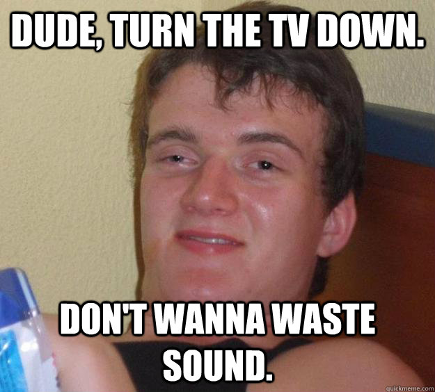 dude turn the tv down dont wanna waste sound - 10 Guy