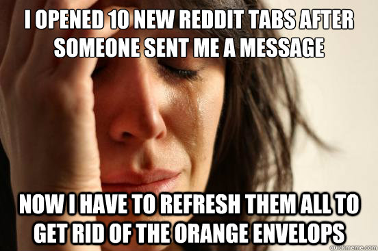 i opened 10 new reddit tabs after someone sent me a message - First World Problems