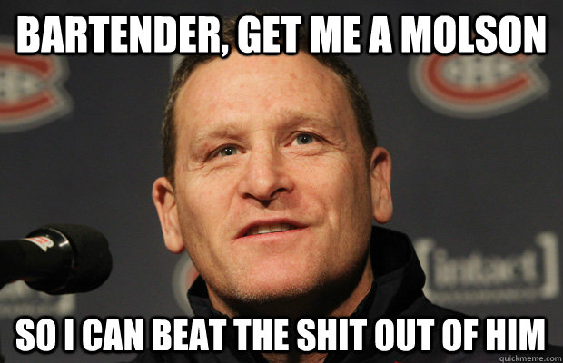bartender get me a molson so i can beat the shit out of him - Dumbass Randy Cunneyworth