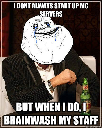 i dont always start up mc servers but when i do i brainwash - Most Forever Alone In The World