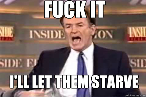 fuck it ill let them starve - Fuck It Bill OReilly