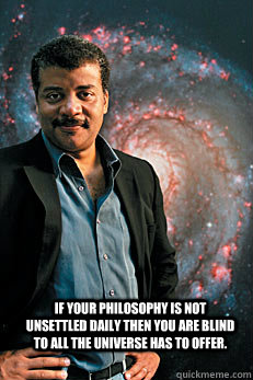 if your philosophy is not unsettled daily then you are blind - Neil deGrasse Tyson