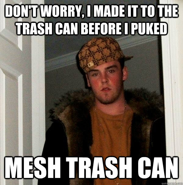dont worry i made it to the trash can before i puked mesh - Scumbag Steve