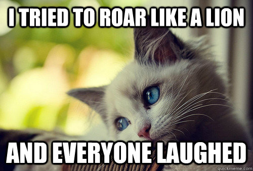 i tried to roar like a lion and everyone laughed - First World Problems Cat