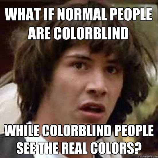 what if normal people are colorblind while colorblind people - conspiracy keanu