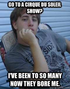 go to a cirque du soleil show ive been to so many now they - Bored Poly Kid