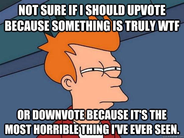 not sure if i should upvote because something is truly wtf o - Futurama Fry