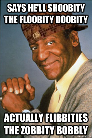 says hell shoobity the floobity doobity actually flibbities - Scumbag Bill Cosby
