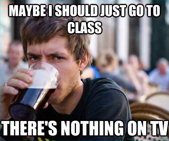 maybe i should just go to class theres nothing on tv - Lazy College Senior