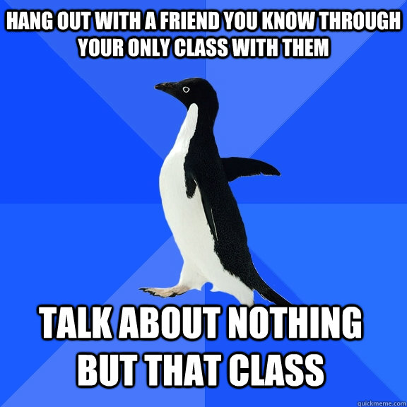 hang out with a friend you know through your only class with - Socially Awkward Penguin