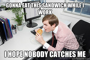 gonna eat this sandwich while i work i hope nobody catches m - Work Intern