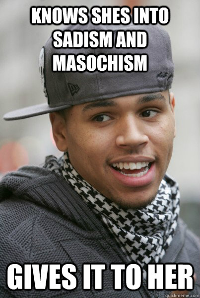 knows shes into sadism and masochism gives it to her - Scumbag Chris Brown