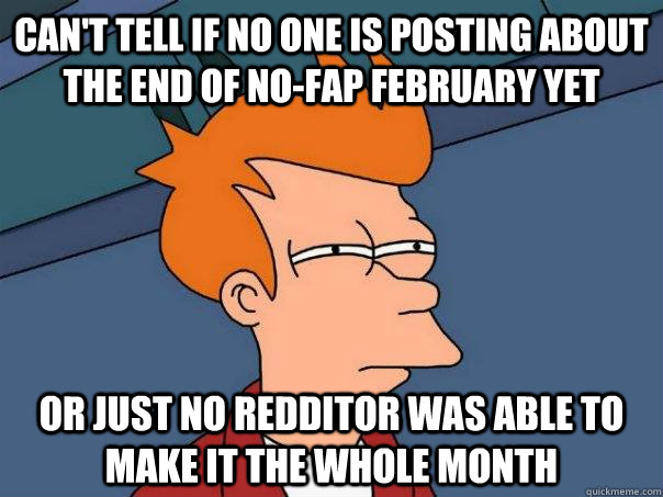 cant tell if no one is posting about the end of nofap febr - Futurama Fry