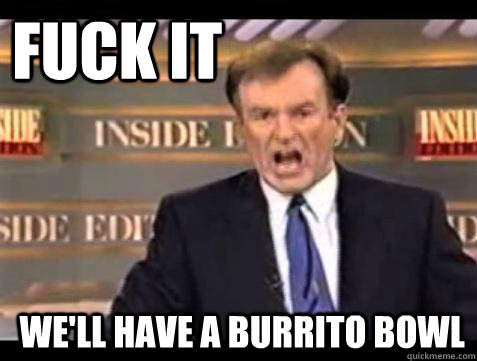fuck it well have a burrito bowl - Fuck it