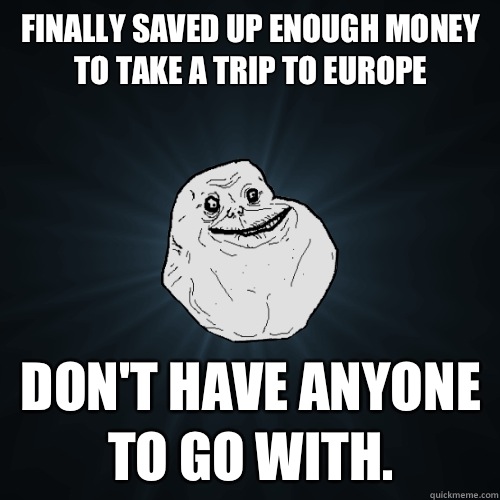 Finally saved up enough money to take a trip to Europe dont - Forever Alone
