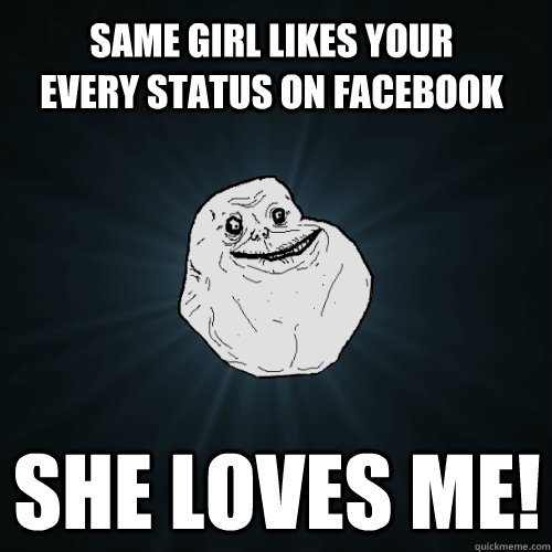 same girl likes your every status on facebook she loves me - Forever Alone