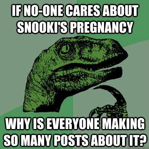 if noone cares about snookis pregnancy why is everyone mak - Philosoraptor