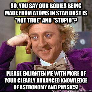 so you say our bodies being made from atoms in star dust is - Condescending Wonka