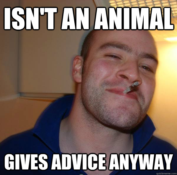 isnt an animal gives advice anyway - Good Guy Greg