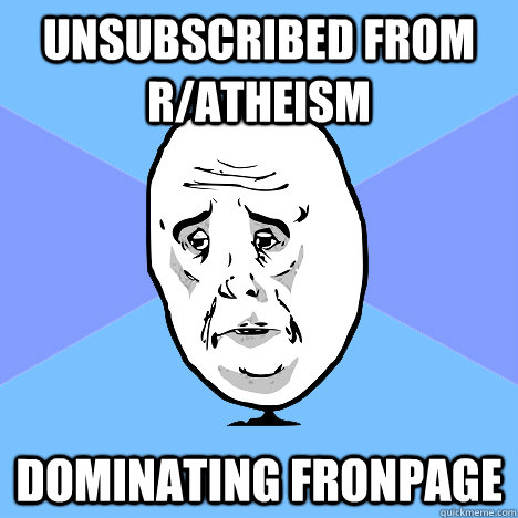 unsubscribed from ratheism dominating fronpage - Okay Guy