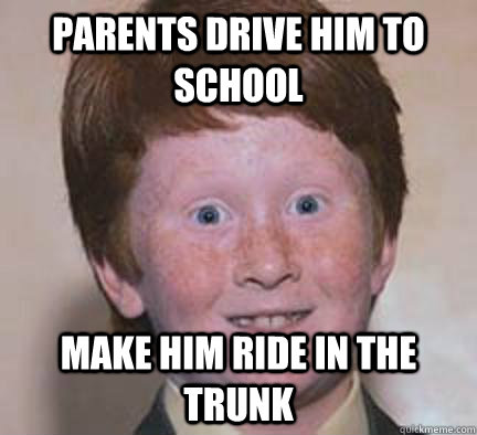 parents drive him to school make him ride in the trunk - Over Confident Ginger