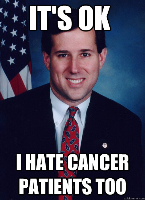 its ok i hate cancer patients too - Scumbag Santorum