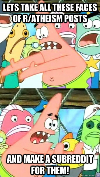 lets take all these faces of ratheism posts and make a subr - Push it somewhere else Patrick