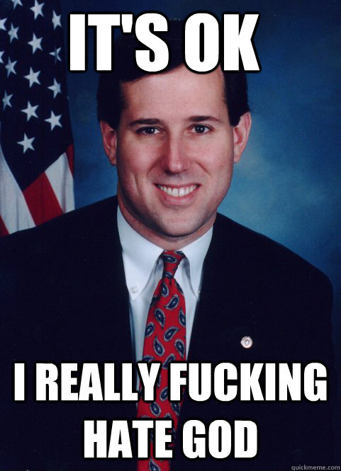 its ok i really fucking hate god - Scumbag Santorum
