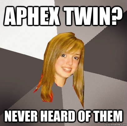aphex twin never heard of them - Musically Oblivious 8th Grader