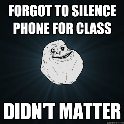 forgot to silence phone for class didnt matter - Forever Alone