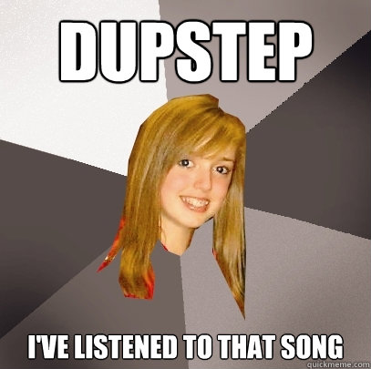 dupstep ive listened to that song - Musically Oblivious 8th Grader