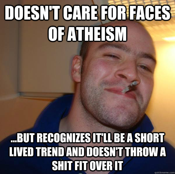 doesnt care for faces of atheism but recognizes itll be - Good Guy Greg