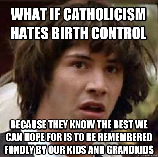 what if catholicism hates birth control because they know t - conspiracy keanu