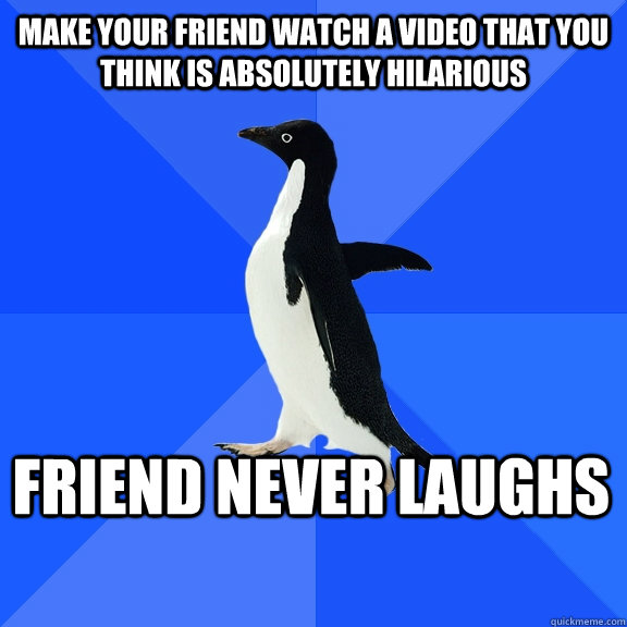 make your friend watch a video that you think is absolutely - Socially Awkward Penguin