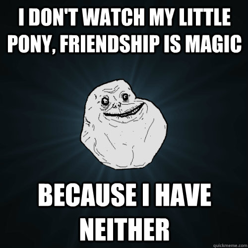 i dont watch my little pony friendship is magic because i - Forever Alone