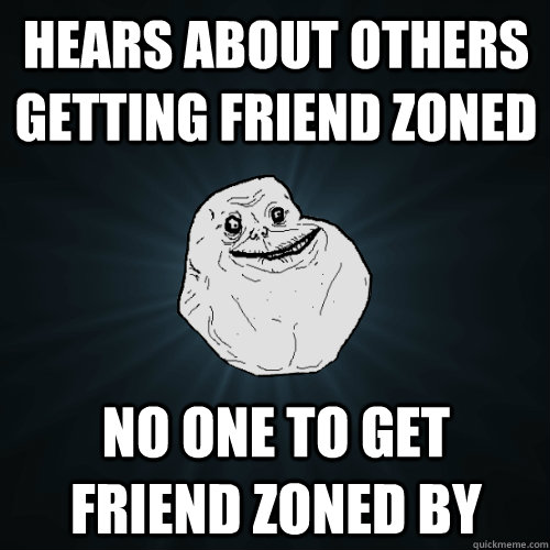 hears about others getting friend zoned no one to get friend - Forever Alone