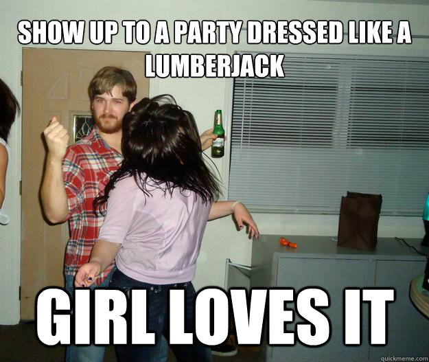show up to a party dressed like a lumberjack girl loves it -