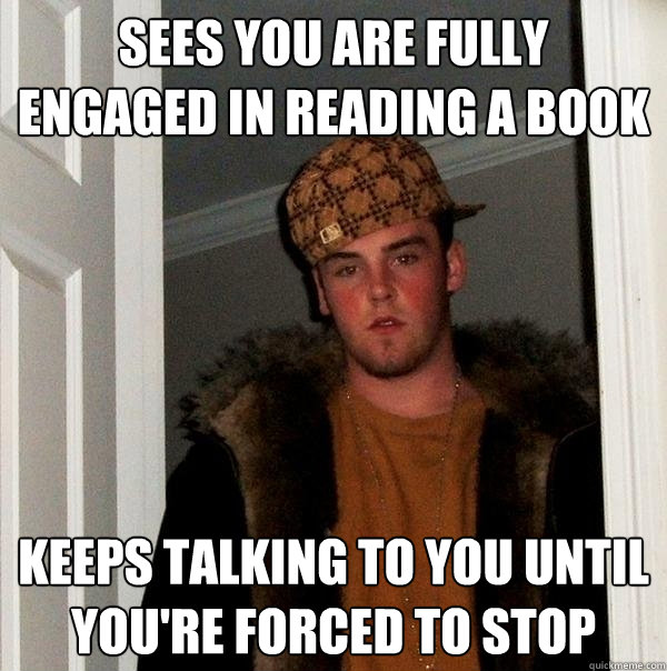 sees you are fully engaged in reading a book keeps talking t - Scumbag Steve