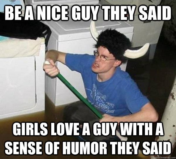 be a nice guy they said girls love a guy with a sense of hum - They said