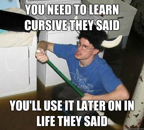 you need to learn cursive they said youll use it later on i - They said
