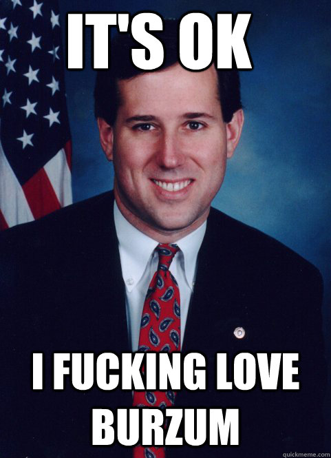 its ok i fucking love burzum - Scumbag Santorum