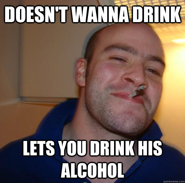 doesnt wanna drink lets you drink his alcohol - Good Guy Greg