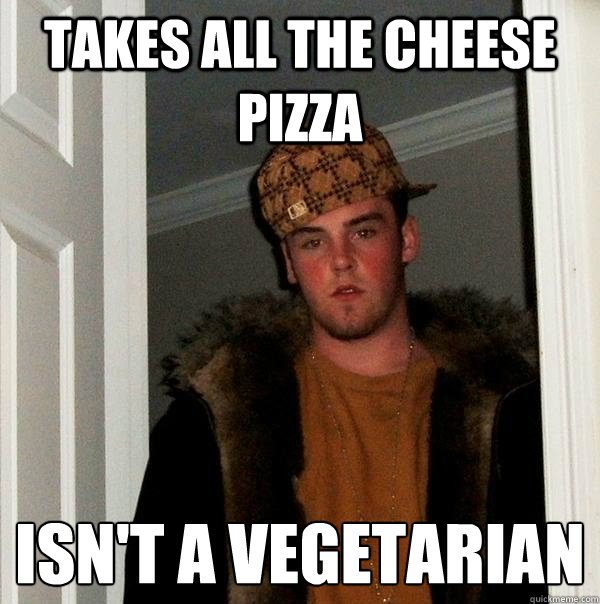 takes all the cheese pizza isnt a vegetarian - Scumbag Steve