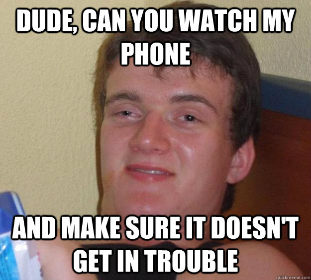 dude can you watch my phone and make sure it doesnt get in - 10 Guy
