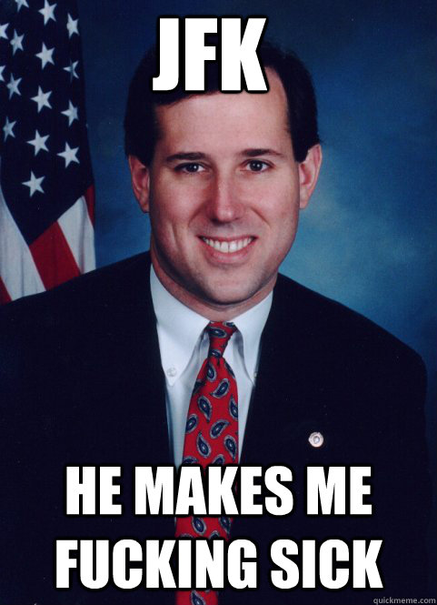 jfk he makes me fucking sick - Scumbag Santorum