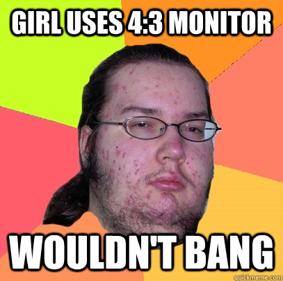 girl uses 43 monitor wouldnt bang - Butthurt Dweller