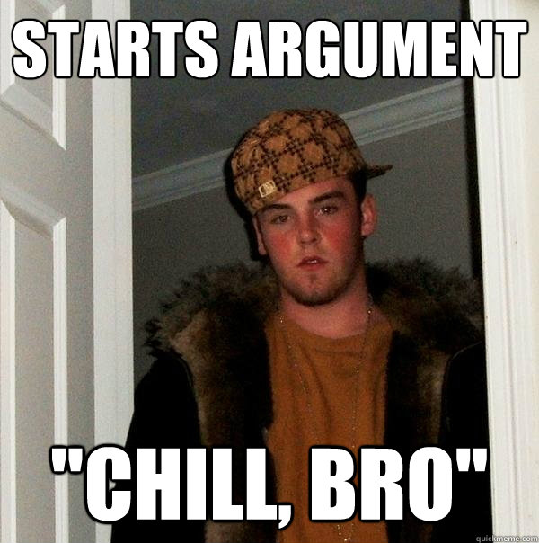 starts argument chill bro - Scumbag Steve
