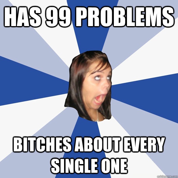 has 99 problems bitches about every single one - Annoying Facebook Girl