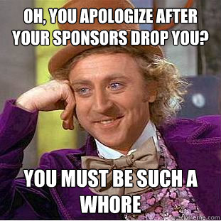 oh you apologize after your sponsors drop you you must be  - Condescending Wonka