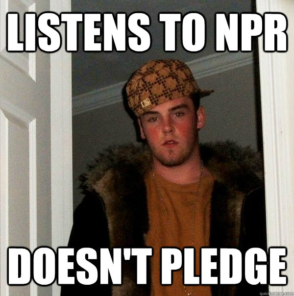 listens to npr doesnt pledge - Scumbag Steve